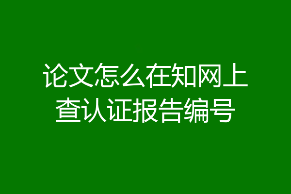 论文怎么在知网上查认证报告编号