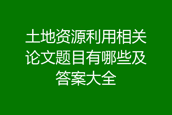 土地资源利用相关论文题目有哪些及答案大全