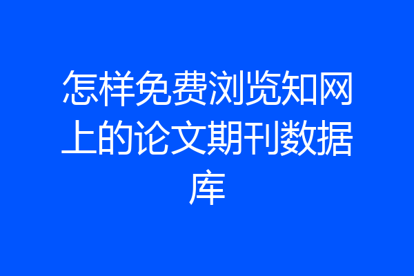 怎样免费浏览知网上的论文期刊数据库