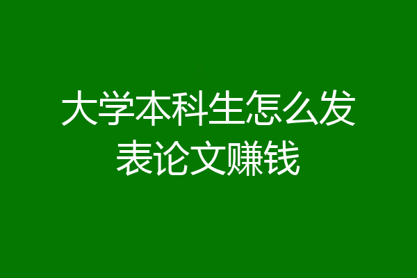 大学本科生怎么发表论文赚钱