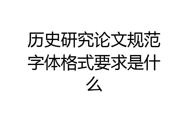历史研究论文规范字体格式要求是什么