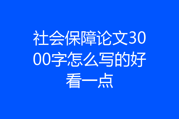 社会保障论文3000字怎么写的好看一点