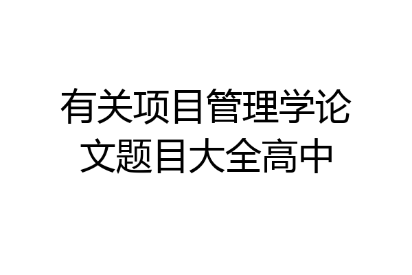 有关项目管理学论文题目大全高中