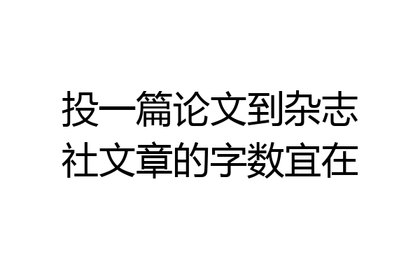投一篇论文到杂志社文章的字数宜在