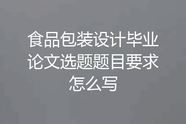 食品包装设计毕业论文选题题目要求怎么写