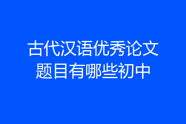 古代汉语优秀论文题目有哪些初中