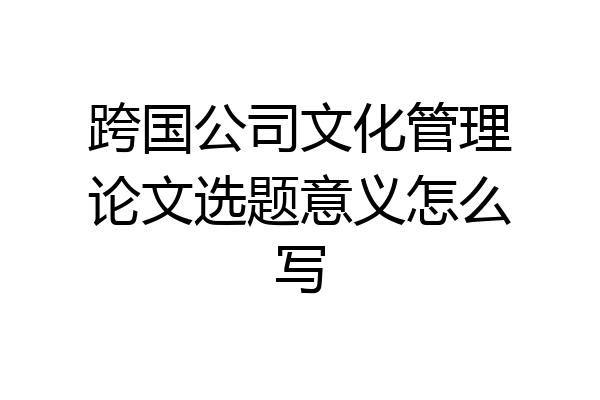 跨国公司文化管理论文选题意义怎么写