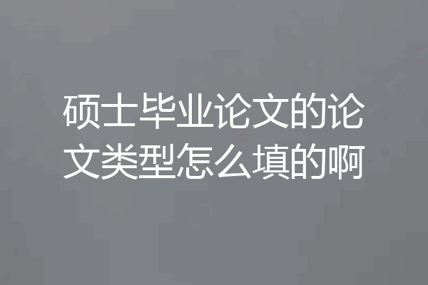 硕士毕业论文的论文类型怎么填的啊