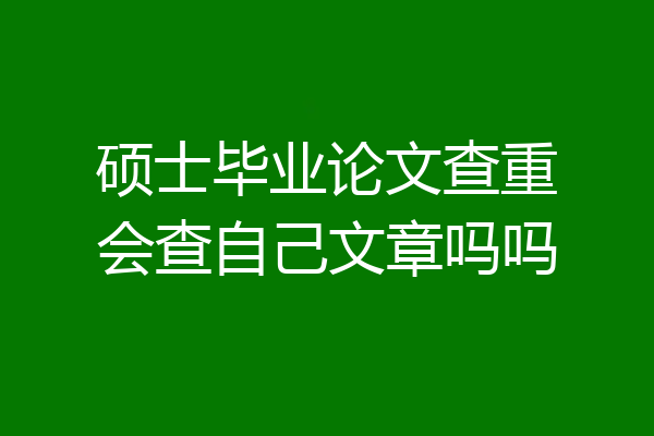 硕士毕业论文查重会查自己文章吗吗
