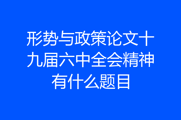 形势与政策论文十九届六中全会精神有什么题目