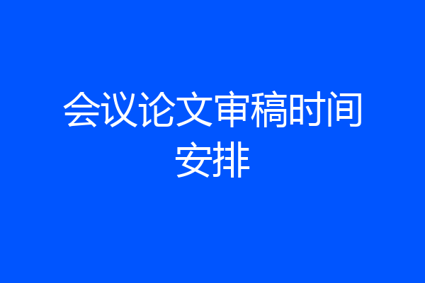 会议论文审稿时间安排