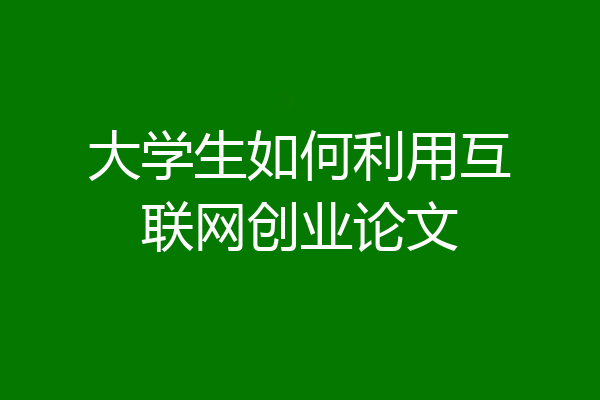 大学生如何利用互联网创业论文