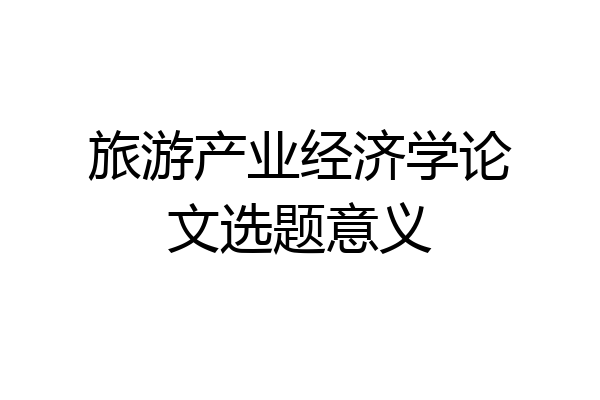 旅游产业经济学论文选题意义
