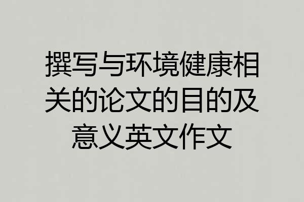 撰写与环境健康相关的论文的目的及意义英文作文