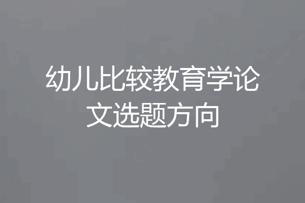 幼儿比较教育学论文选题方向