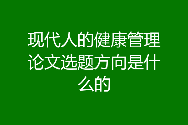 现代人的健康管理论文选题方向是什么的