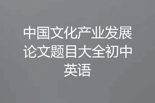 中国文化产业发展论文题目大全初中英语