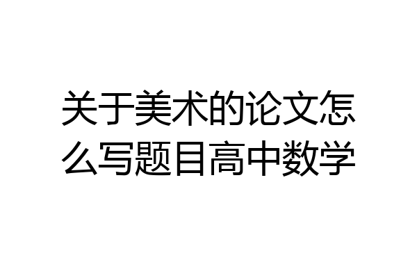 关于美术的论文怎么写题目高中数学