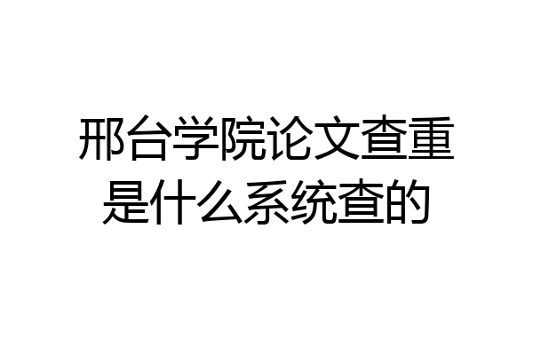 邢台学院论文查重是什么系统查的