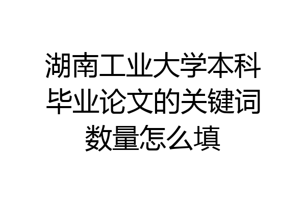 湖南工业大学本科毕业论文的关键词数量怎么填