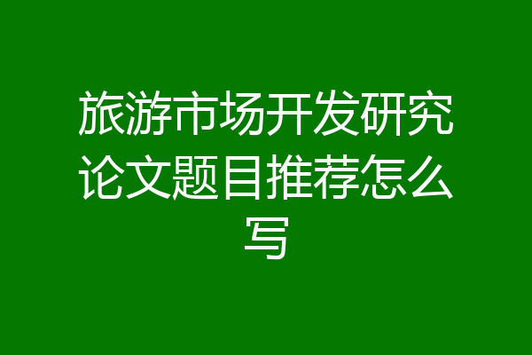 旅游市场开发研究论文题目推荐怎么写
