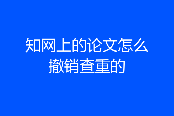 知网上的论文怎么撤销查重的