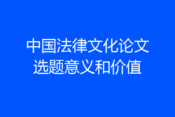 中国法律文化论文选题意义和价值