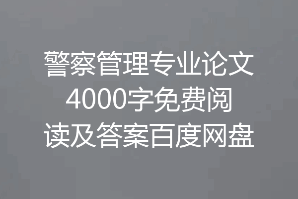 警察管理专业论文4000字免费阅读及答案百度网盘