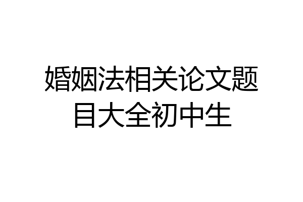 婚姻法相关论文题目大全初中生