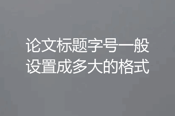 论文标题字号一般设置成多大的格式