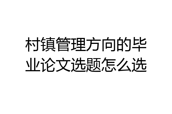 村镇管理方向的毕业论文选题怎么选