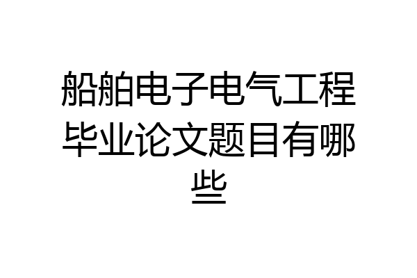 船舶电子电气工程毕业论文题目有哪些