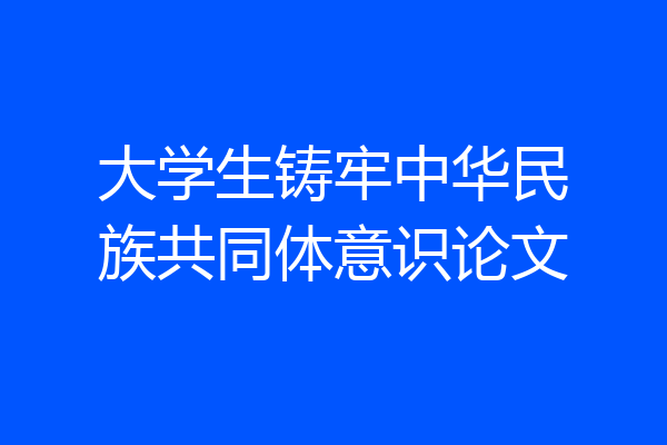 大学生铸牢中华民族共同体意识论文