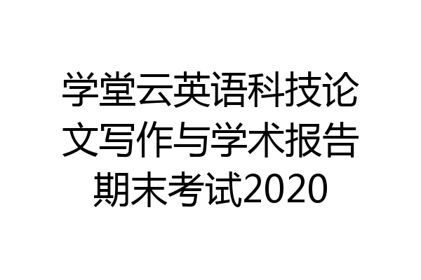 学堂云英语科技论文写作与学术报告期末考试2020