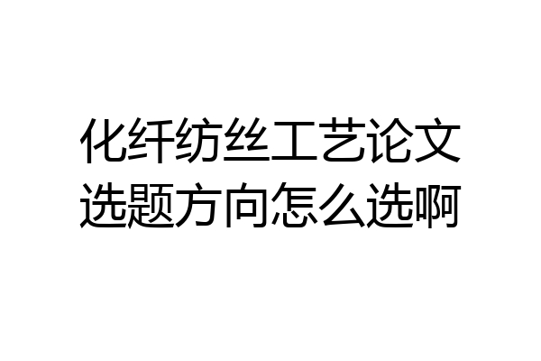 化纤纺丝工艺论文选题方向怎么选啊