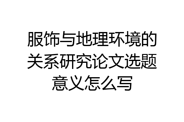 服饰与地理环境的关系研究论文选题意义怎么写