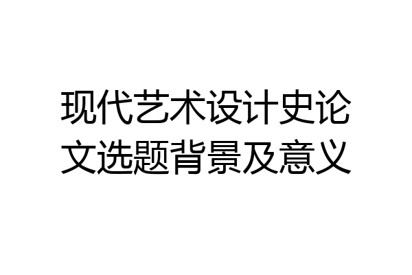 现代艺术设计史论文选题背景及意义