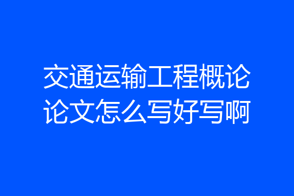 交通运输工程概论论文怎么写好写啊