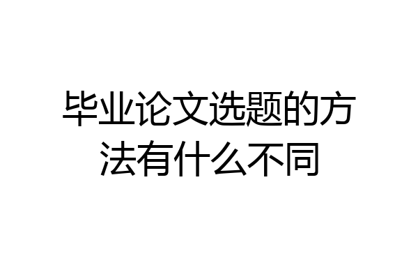 毕业论文选题的方法有什么不同