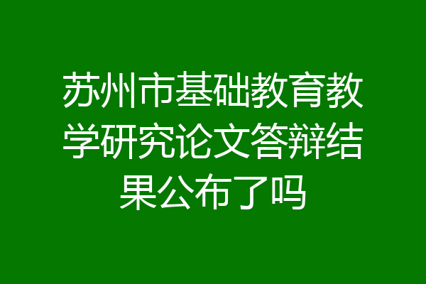 苏州市基础教育教学研究论文答辩结果公布了吗