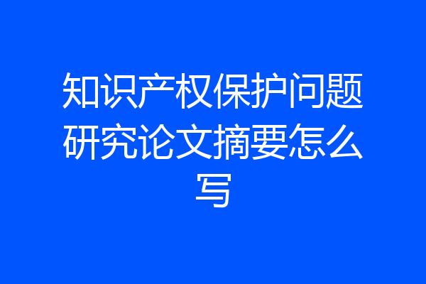 知识产权保护问题研究论文摘要怎么写