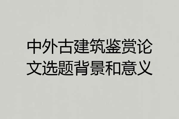 中外古建筑鉴赏论文选题背景和意义