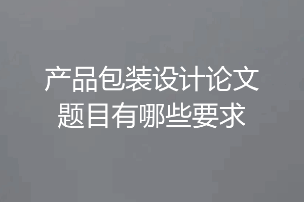 产品包装设计论文题目有哪些要求