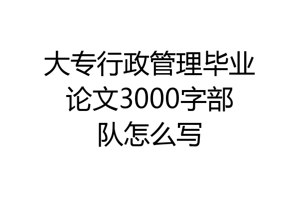 大专行政管理毕业论文3000字部队怎么写