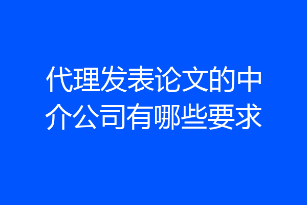 代理发表论文的中介公司有哪些要求