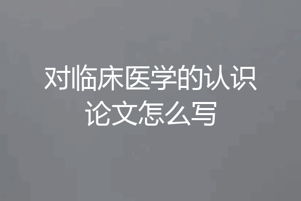 对临床医学的认识论文怎么写