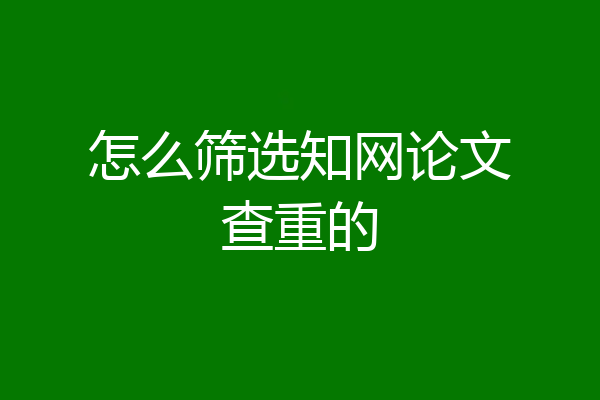 怎么筛选知网论文查重的