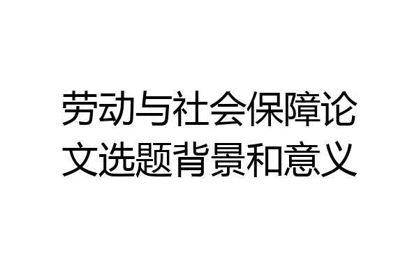 劳动与社会保障论文选题背景和意义