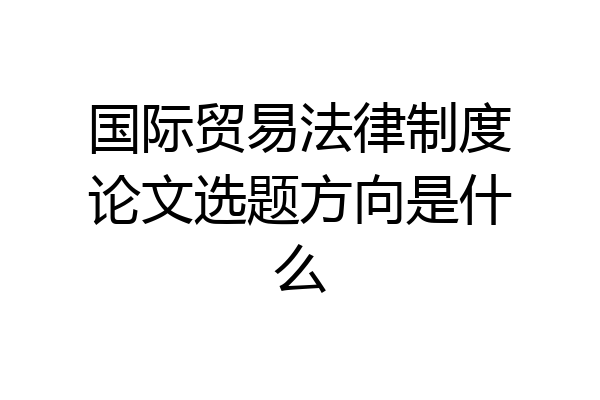 国际贸易法律制度论文选题方向是什么