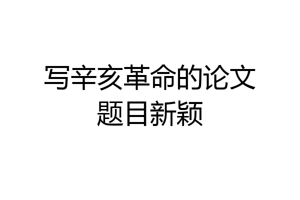 写辛亥革命的论文题目新颖